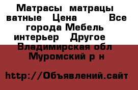 Матрасы (матрацы) ватные › Цена ­ 599 - Все города Мебель, интерьер » Другое   . Владимирская обл.,Муромский р-н